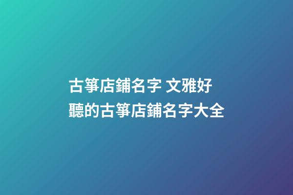 古箏店鋪名字 文雅好聽的古箏店鋪名字大全-第1張-店鋪起名-玄機派